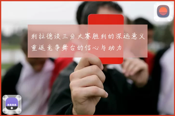 利拉德谈三分大赛胜利的深远意义重返竞争舞台的信心与动力