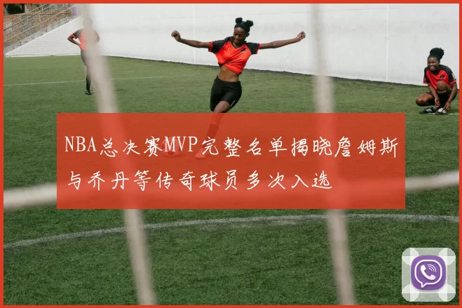 NBA总决赛MVP完整名单揭晓詹姆斯与乔丹等传奇球员多次入选