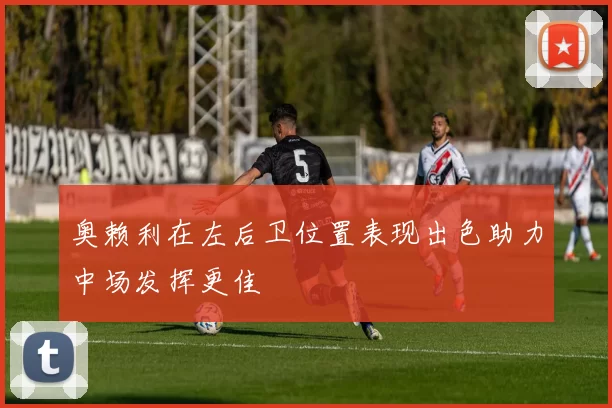 奥赖利在左后卫位置表现出色助力中场发挥更佳