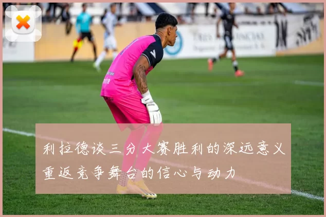 利拉德谈三分大赛胜利的深远意义重返竞争舞台的信心与动力