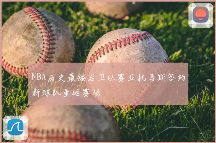 NBA历史最矮后卫以赛亚托马斯签约新球队重返赛场