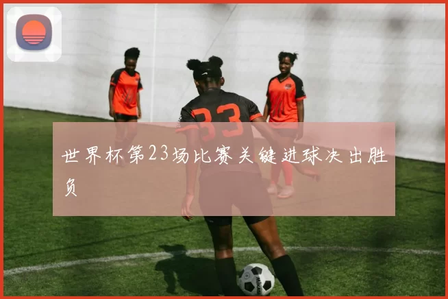 世界杯第23场比赛关键进球决出胜负