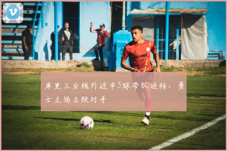 库里三分线外连中5球带队逆转，勇士主场击败对手
