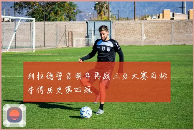 利拉德誓言明年再战三分大赛目标夺得历史第四冠