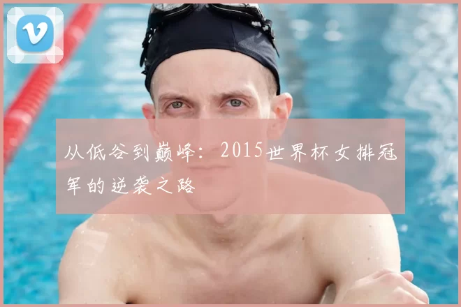 从低谷到巅峰：2015世界杯女排冠军的逆袭之路