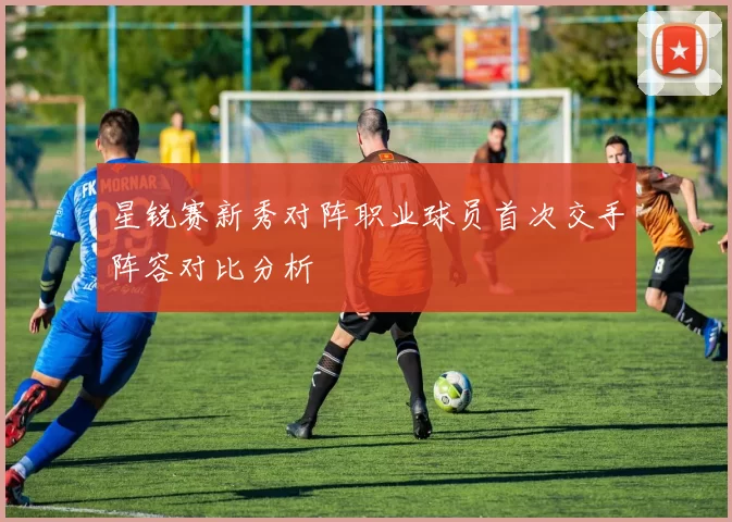 星锐赛新秀对阵职业球员首次交手阵容对比分析