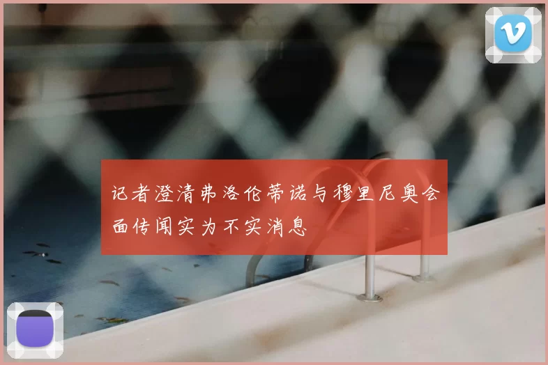 记者澄清弗洛伦蒂诺与穆里尼奥会面传闻实为不实消息