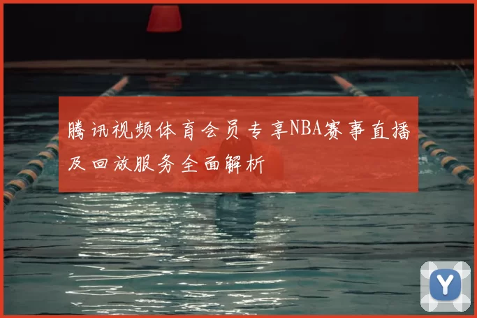 腾讯视频体育会员专享NBA赛事直播及回放服务全面解析