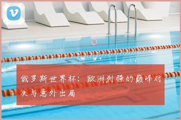 俄罗斯世界杯：欧洲列强的巅峰对决与意外出局