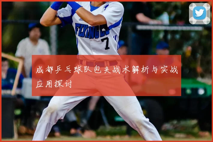 成都乒乓球队包夹战术解析与实战应用探讨