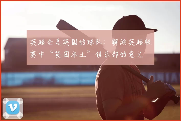 英超全是英国的球队:解读英超联赛中“英国本土”俱乐部的意义