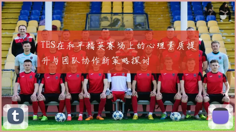 TES在和平精英赛场上的心理素质提升与团队协作新策略探讨