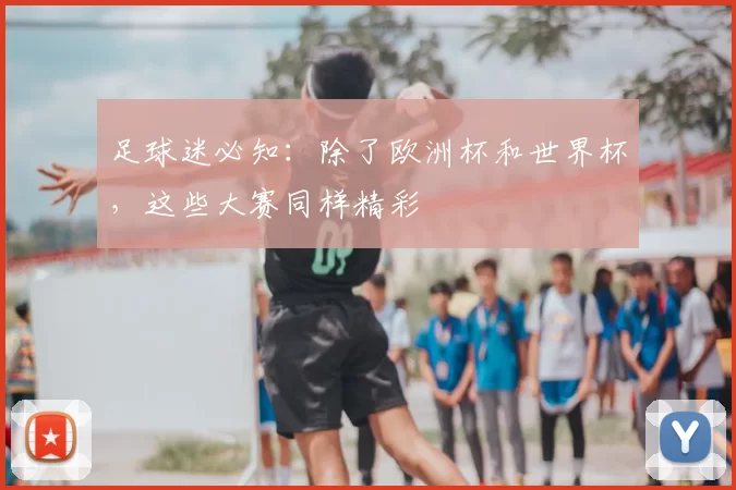 足球迷必知：除了欧洲杯和世界杯，这些大赛同样精彩