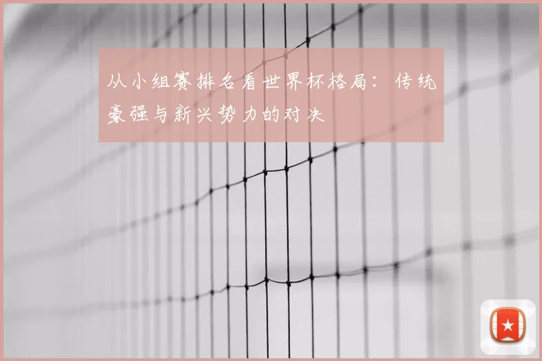从小组赛排名看世界杯格局:传统豪强与新兴势力的对决