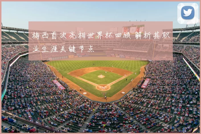 梅西首次亮相世界杯回顾 解析其职业生涯关键节点