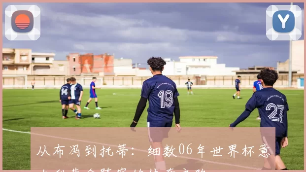 从布冯到托蒂:细数06年世界杯意大利黄金阵容的传奇之路