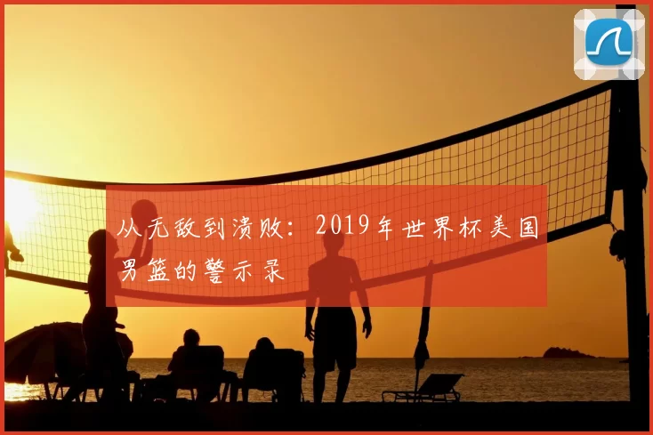 从无敌到溃败：2019年世界杯美国男篮的警示录