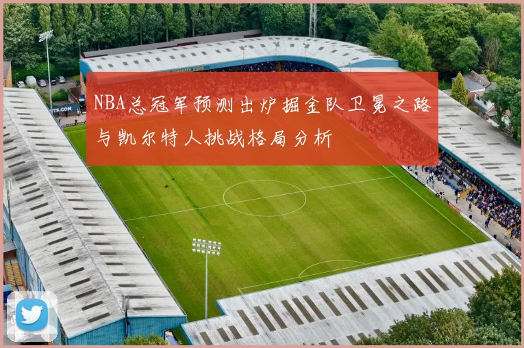 NBA总冠军预测出炉掘金队卫冕之路与凯尔特人挑战格局分析