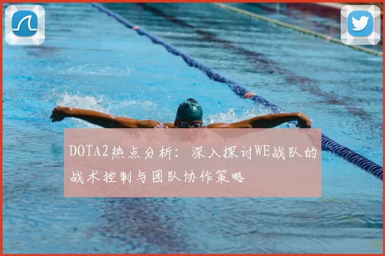 DOTA2热点分析：深入探讨WE战队的战术控制与团队协作策略
