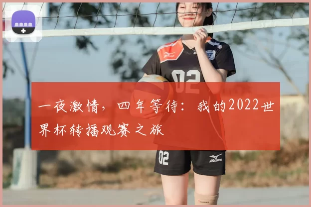 一夜激情，四年等待：我的2022世界杯转播观赛之旅