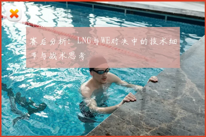 赛后分析:LNG与WE对决中的技术细节与战术思考