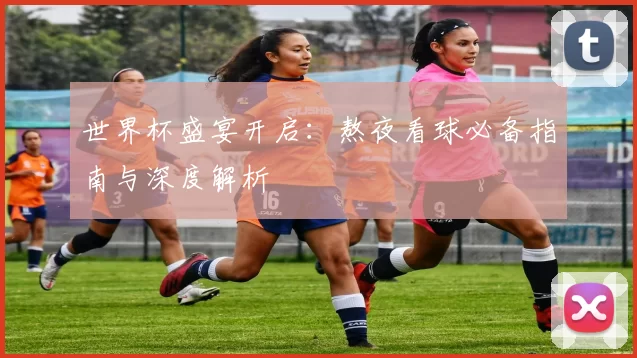 世界杯盛宴开启:熬夜看球必备指南与深度解析