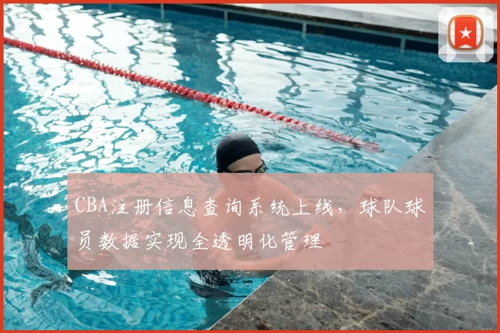 CBA注册信息查询系统上线,球队球员数据实现全透明化管理