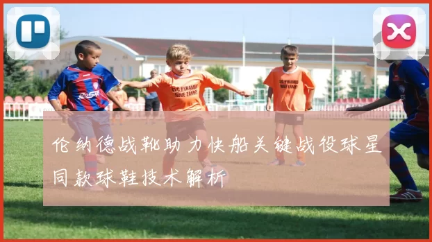 伦纳德战靴助力快船关键战役球星同款球鞋技术解析