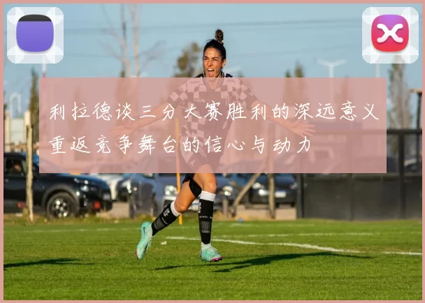 利拉德谈三分大赛胜利的深远意义重返竞争舞台的信心与动力