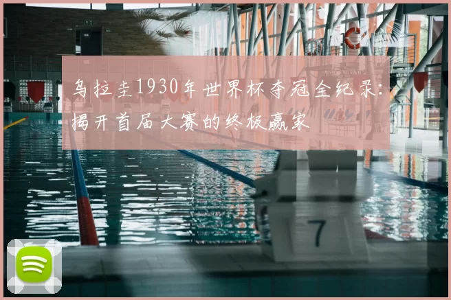 乌拉圭1930年世界杯夺冠全纪录:揭开首届大赛的终极赢家