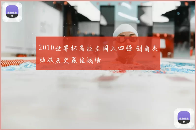 2010世界杯乌拉圭闯入四强 创南美劲旅历史最佳战绩