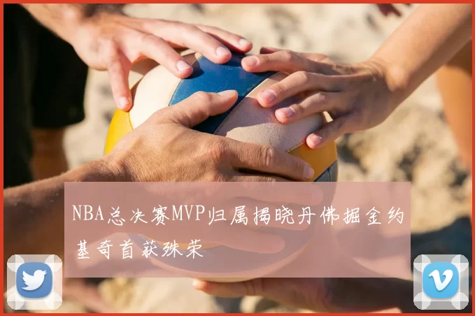 NBA总决赛MVP归属揭晓丹佛掘金约基奇首获殊荣