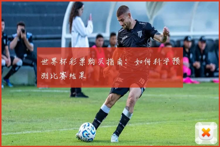 世界杯彩票购买指南:如何科学预测比赛结果