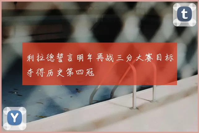 利拉德誓言明年再战三分大赛目标夺得历史第四冠