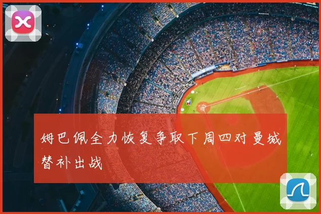 姆巴佩全力恢复争取下周四对曼城替补出战