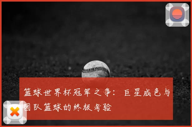 篮球世界杯冠军之争:巨星成色与团队篮球的终极考验
