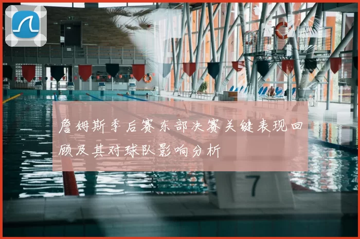 詹姆斯季后赛东部决赛关键表现回顾及其对球队影响分析