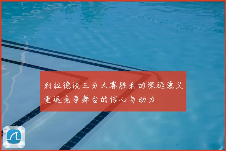 利拉德谈三分大赛胜利的深远意义重返竞争舞台的信心与动力