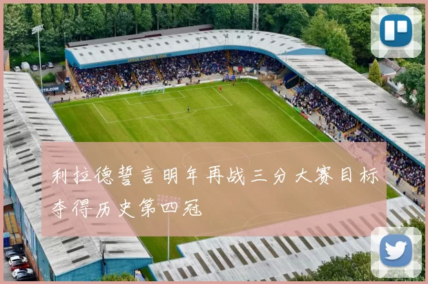 利拉德誓言明年再战三分大赛目标夺得历史第四冠