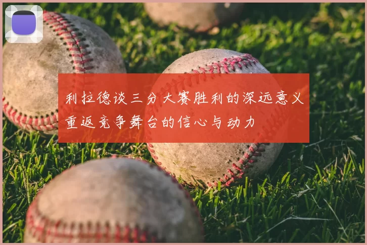 利拉德谈三分大赛胜利的深远意义重返竞争舞台的信心与动力