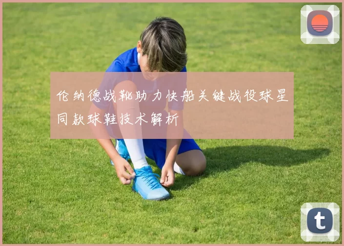伦纳德战靴助力快船关键战役球星同款球鞋技术解析
