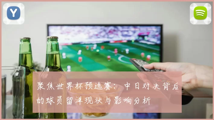 聚焦世界杯预选赛:中日对决背后的球员留洋现状与影响分析