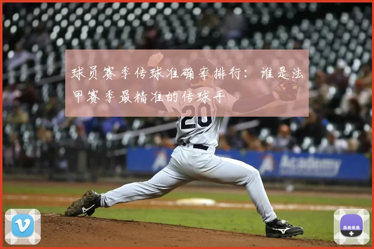 球员赛季传球准确率排行:谁是法甲赛季最精准的传球手