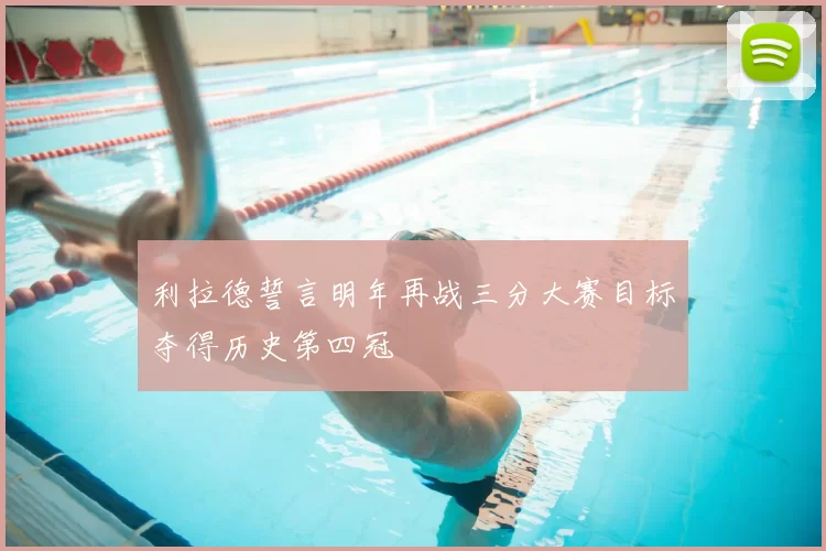 利拉德誓言明年再战三分大赛目标夺得历史第四冠