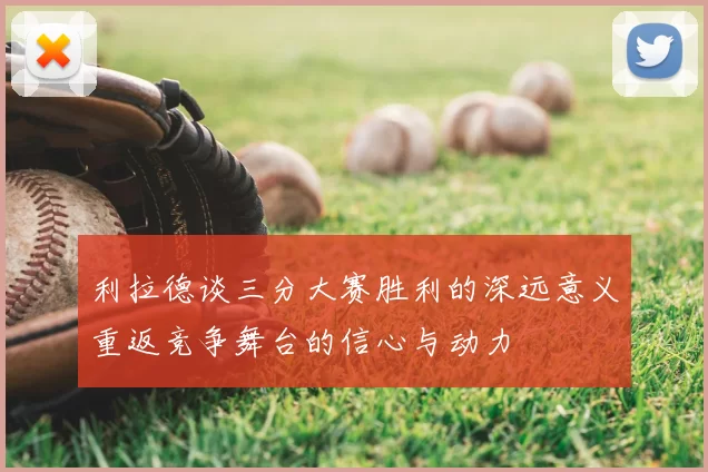 利拉德谈三分大赛胜利的深远意义重返竞争舞台的信心与动力