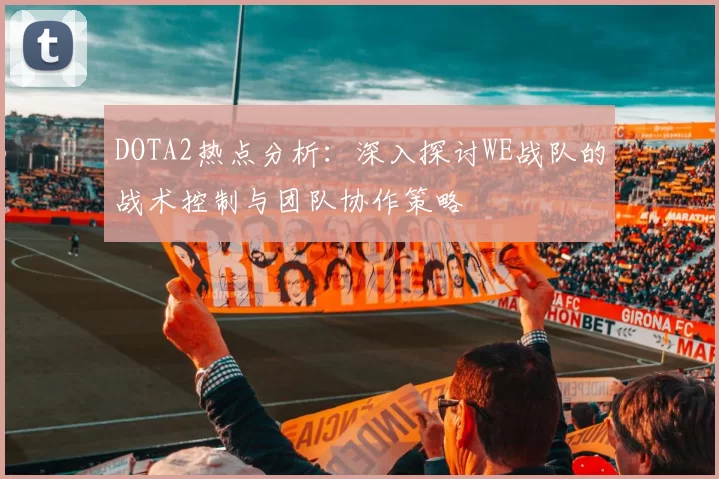 DOTA2热点分析：深入探讨WE战队的战术控制与团队协作策略