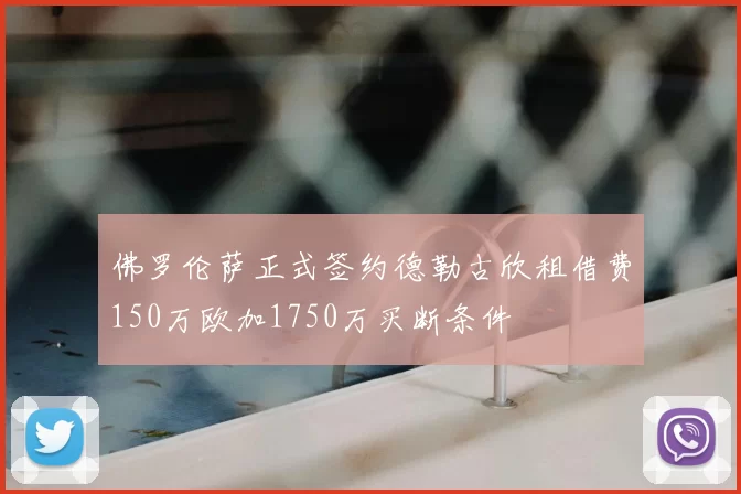 佛罗伦萨正式签约德勒古欣租借费150万欧加1750万买断条件