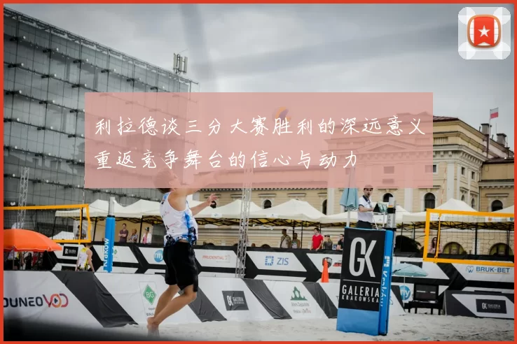 利拉德谈三分大赛胜利的深远意义重返竞争舞台的信心与动力