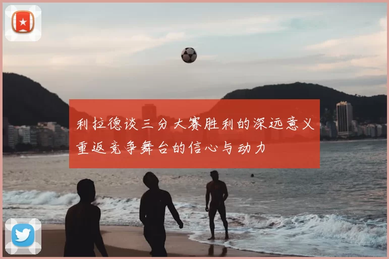 利拉德谈三分大赛胜利的深远意义重返竞争舞台的信心与动力