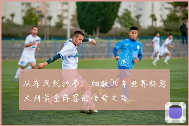 从布冯到托蒂:细数06年世界杯意大利黄金阵容的传奇之路